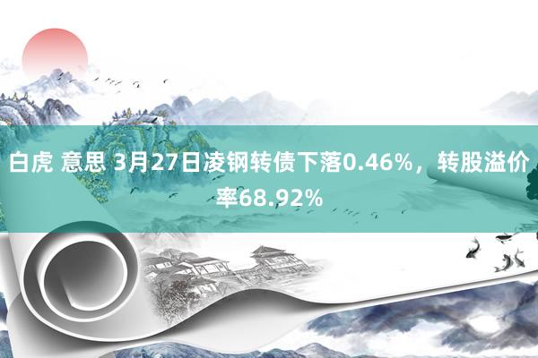 白虎 意思 3月27日凌钢转债下落0.46%，转股溢价率68.92%