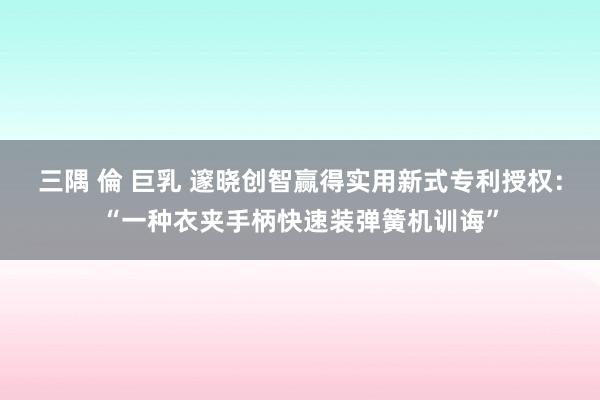 三隅 倫 巨乳 邃晓创智赢得实用新式专利授权：“一种衣夹手柄快速装弹簧机训诲”