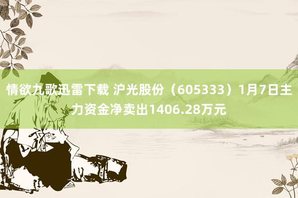 情欲九歌迅雷下载 沪光股份（605333）1月7日主力资金净卖出1406.28万元