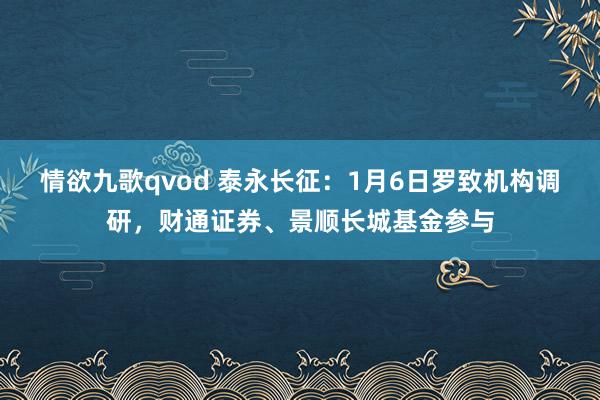 情欲九歌qvod 泰永长征：1月6日罗致机构调研，财通证券、景顺长城基金参与