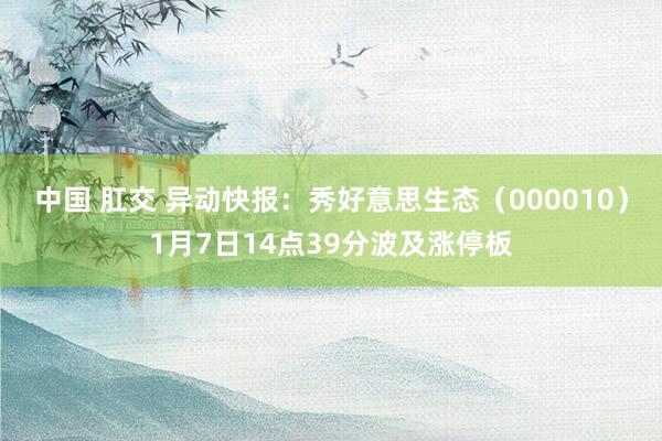 中国 肛交 异动快报：秀好意思生态（000010）1月7日14点39分波及涨停板