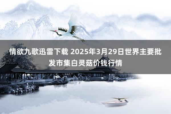 情欲九歌迅雷下载 2025年3月29日世界主要批发市集白灵菇价钱行情