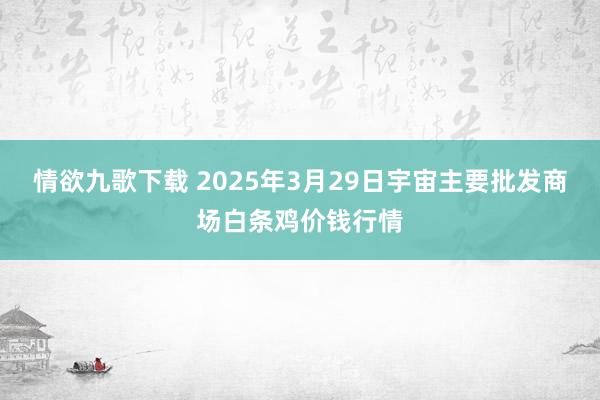 情欲九歌下载 2025年3月29日宇宙主要批发商场白条鸡价钱行情