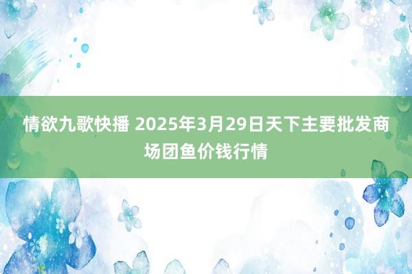情欲九歌快播 2025年3月29日天下主要批发商场团鱼价钱行情