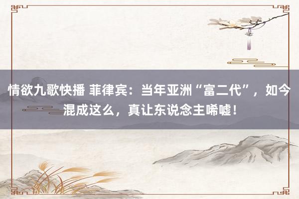情欲九歌快播 菲律宾：当年亚洲“富二代”，如今混成这么，真让东说念主唏嘘！
