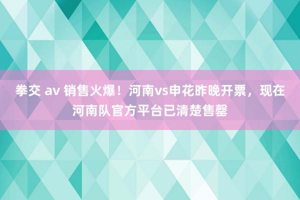 拳交 av 销售火爆！河南vs申花昨晚开票，现在河南队官方平台已清楚售罄