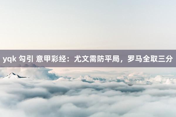 yqk 勾引 意甲彩经：尤文需防平局，罗马全取三分