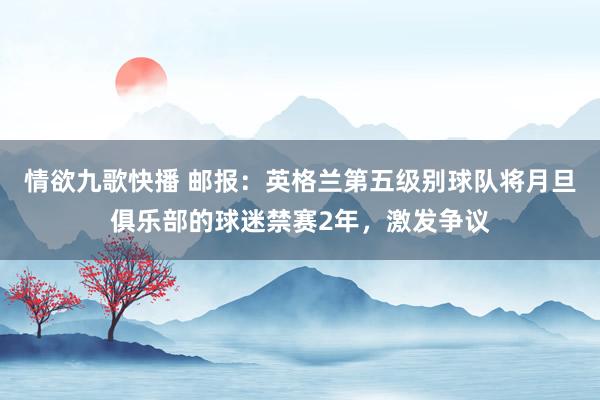 情欲九歌快播 邮报：英格兰第五级别球队将月旦俱乐部的球迷禁赛2年，激发争议
