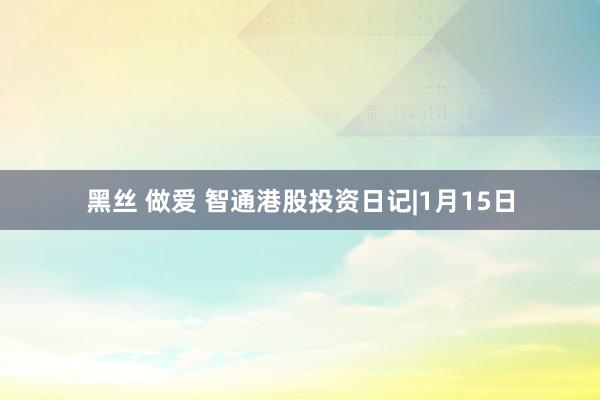 黑丝 做爱 智通港股投资日记|1月15日