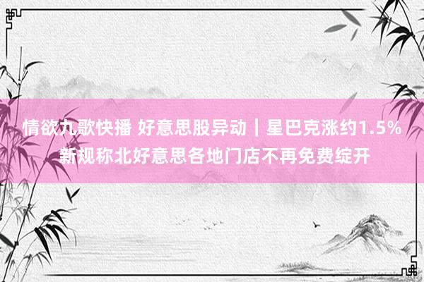 情欲九歌快播 好意思股异动｜星巴克涨约1.5% 新规称北好意思各地门店不再免费绽开