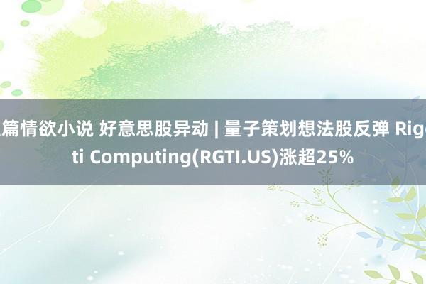 短篇情欲小说 好意思股异动 | 量子策划想法股反弹 Rigetti Computing(RGTI.US)涨超25%