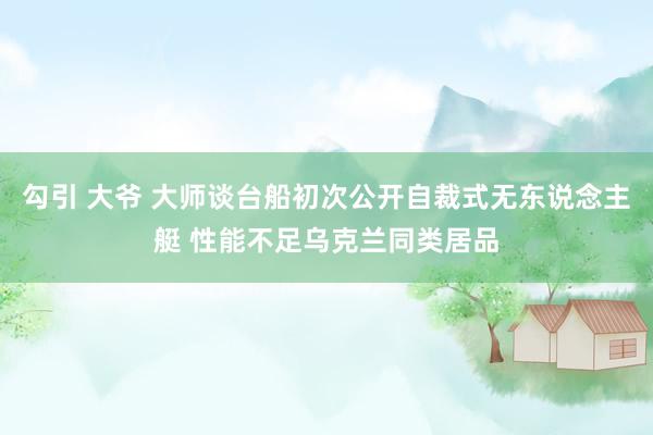勾引 大爷 大师谈台船初次公开自裁式无东说念主艇 性能不足乌克兰同类居品