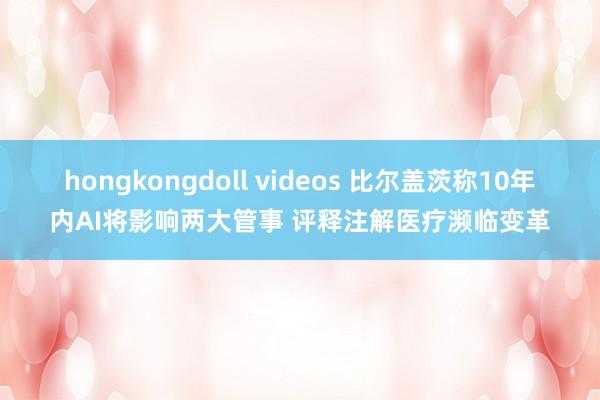 hongkongdoll videos 比尔盖茨称10年内AI将影响两大管事 评释注解医疗濒临变革