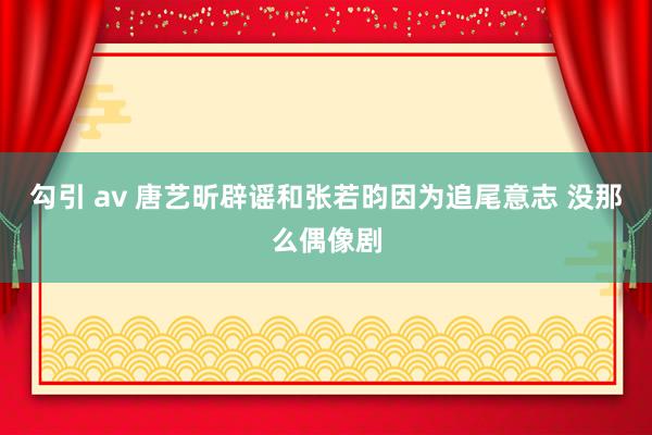 勾引 av 唐艺昕辟谣和张若昀因为追尾意志 没那么偶像剧