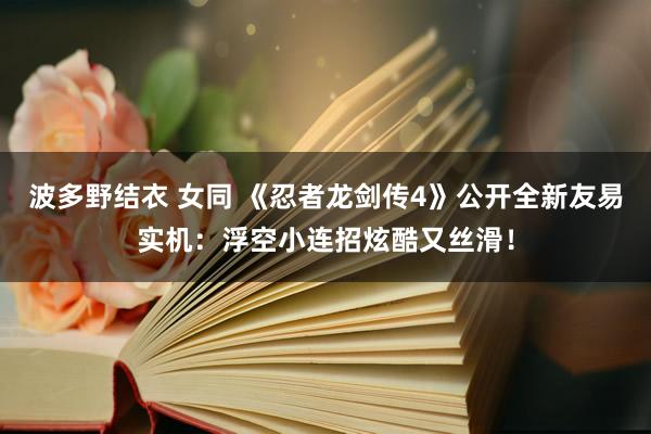 波多野结衣 女同 《忍者龙剑传4》公开全新友易实机：浮空小连招炫酷又丝滑！