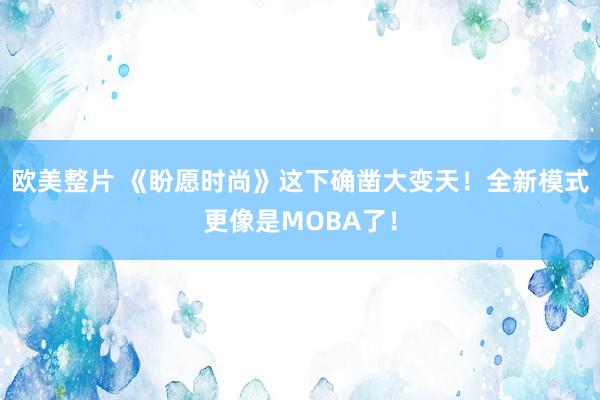 欧美整片 《盼愿时尚》这下确凿大变天！全新模式更像是MOBA了！