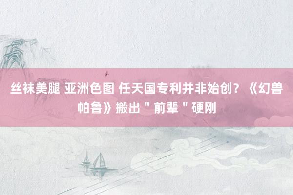 丝袜美腿 亚洲色图 任天国专利并非始创？《幻兽帕鲁》搬出＂前辈＂硬刚