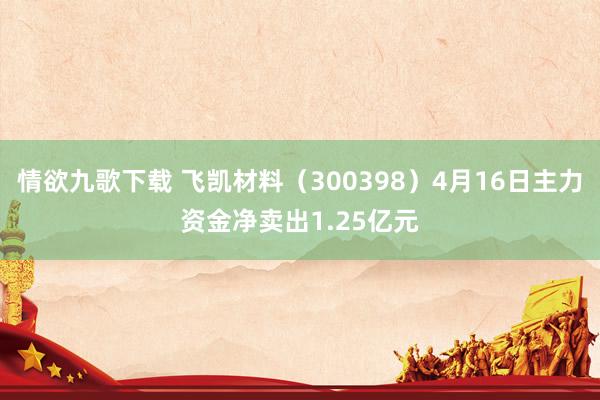 情欲九歌下载 飞凯材料（300398）4月16日主力资金净卖出1.25亿元