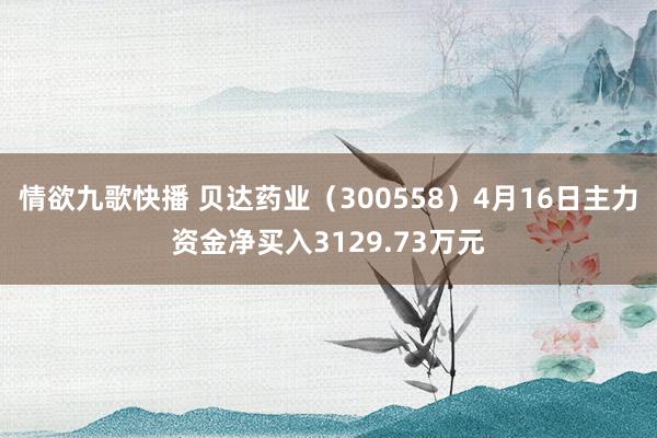 情欲九歌快播 贝达药业（300558）4月16日主力资金净买入3129.73万元