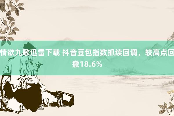 情欲九歌迅雷下载 抖音豆包指数抓续回调，较高点回撤18.6%