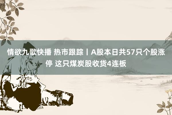 情欲九歌快播 热市跟踪丨A股本日共57只个股涨停 这只煤炭股收货4连板
