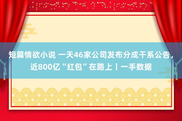 短篇情欲小说 一天46家公司发布分成干系公告，近800亿“红包”在路上丨一手数据