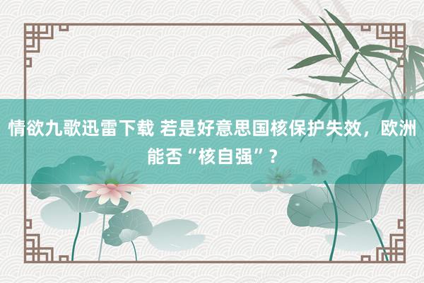 情欲九歌迅雷下载 若是好意思国核保护失效，欧洲能否“核自强”？