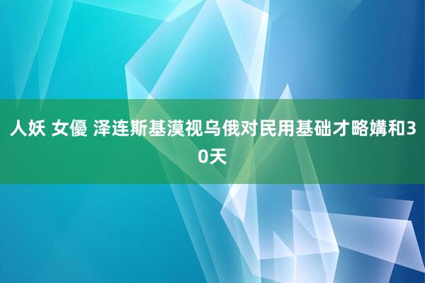人妖 女優 泽连斯基漠视乌俄对民用基础才略媾和30天