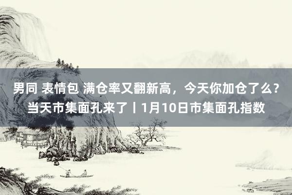 男同 表情包 满仓率又翻新高,今天你加仓了么?当天市集面孔来了丨1月10日市集面孔指数