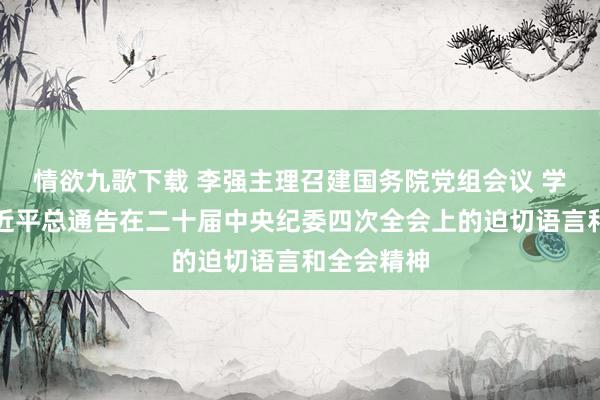 情欲九歌下载 李强主理召建国务院党组会议 学习贯彻习近平总通告在二十届中央纪委四次全会上的迫切语言和全会精神
