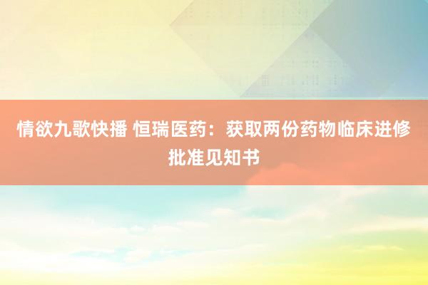 情欲九歌快播 恒瑞医药：获取两份药物临床进修批准见知书
