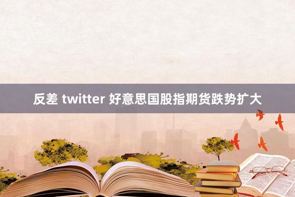 反差 twitter 好意思国股指期货跌势扩大