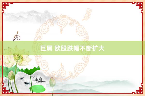 巨屌 欧股跌幅不断扩大