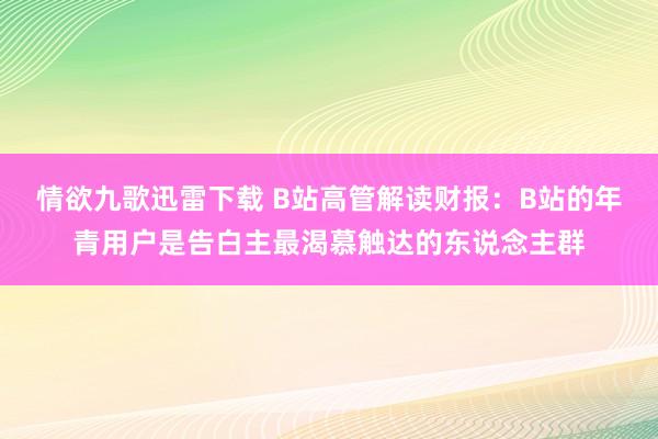 情欲九歌迅雷下载 B站高管解读财报：B站的年青用户是告白主最渴慕触达的东说念主群