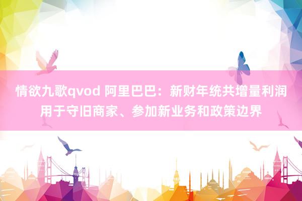 情欲九歌qvod 阿里巴巴：新财年统共增量利润用于守旧商家、参加新业务和政策边界