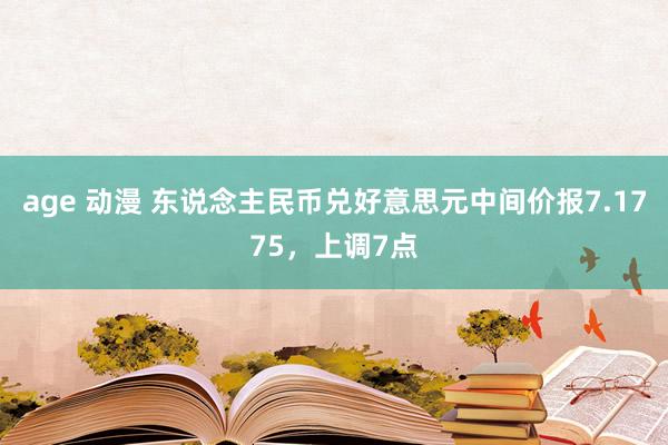 age 动漫 东说念主民币兑好意思元中间价报7.1775，上调7点