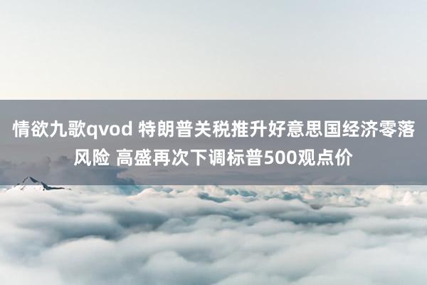 情欲九歌qvod 特朗普关税推升好意思国经济零落风险 高盛再次下调标普500观点价