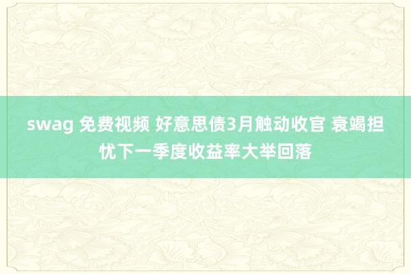 swag 免费视频 好意思债3月触动收官 衰竭担忧下一季度收益率大举回落