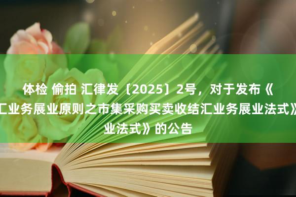 体检 偷拍 汇律发〔2025〕2号，对于发布《银行外汇业务展业原则之市集采购买卖收结汇业务展业法式》的公告