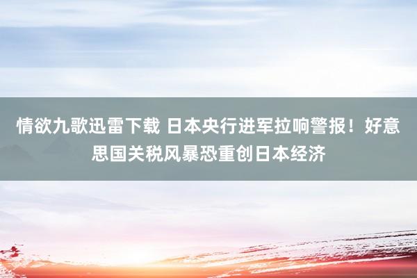 情欲九歌迅雷下载 日本央行进军拉响警报！好意思国关税风暴恐重创日本经济