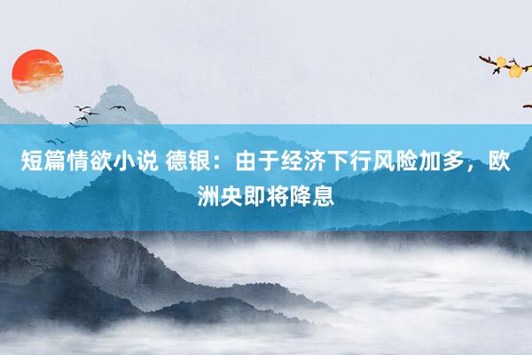 短篇情欲小说 德银：由于经济下行风险加多，欧洲央即将降息