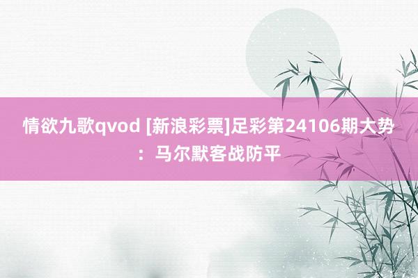 情欲九歌qvod [新浪彩票]足彩第24106期大势：马尔默客战防平