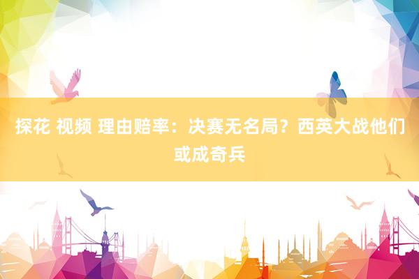 探花 视频 理由赔率：决赛无名局？西英大战他们或成奇兵