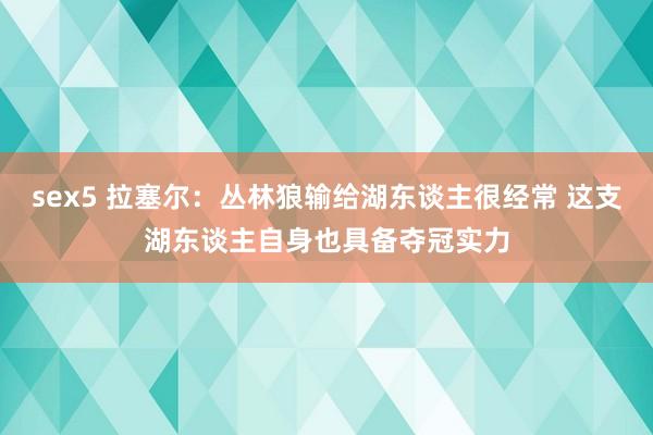sex5 拉塞尔：丛林狼输给湖东谈主很经常 这支湖东谈主自身也具备夺冠实力