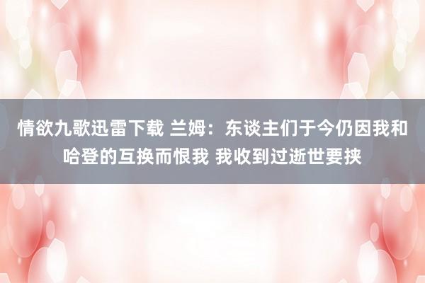 情欲九歌迅雷下载 兰姆：东谈主们于今仍因我和哈登的互换而恨我 我收到过逝世要挟
