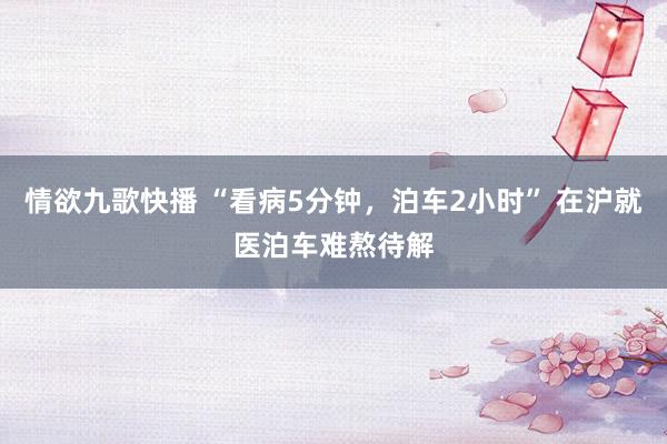 情欲九歌快播 “看病5分钟，泊车2小时” 在沪就医泊车难熬待解
