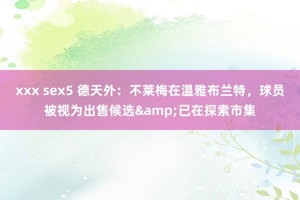 xxx sex5 德天外：不莱梅在温雅布兰特，球员被视为出售候选&已在探索市集