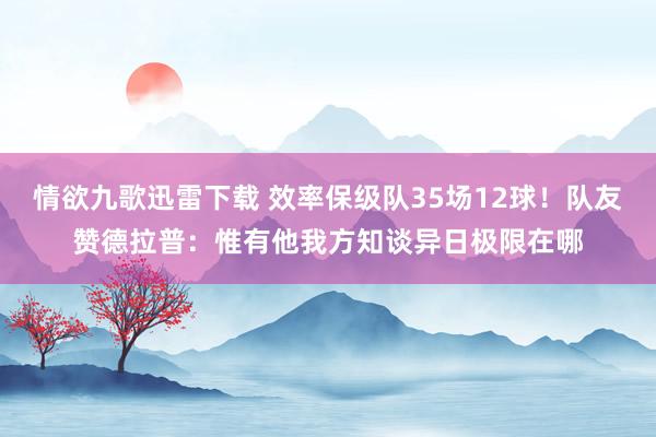 情欲九歌迅雷下载 效率保级队35场12球！队友赞德拉普：惟有他我方知谈异日极限在哪