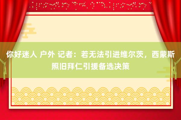 你好迷人 户外 记者：若无法引进维尔茨，西蒙斯照旧拜仁引援备选决策
