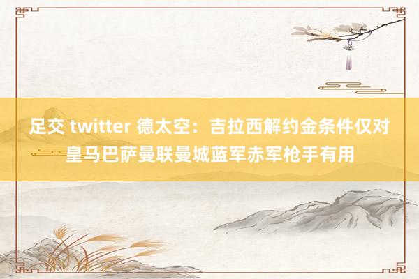 足交 twitter 德太空：吉拉西解约金条件仅对皇马巴萨曼联曼城蓝军赤军枪手有用